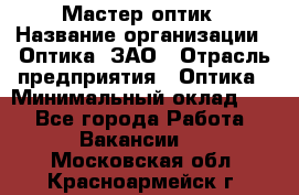 Мастер-оптик › Название организации ­ Оптика, ЗАО › Отрасль предприятия ­ Оптика › Минимальный оклад ­ 1 - Все города Работа » Вакансии   . Московская обл.,Красноармейск г.